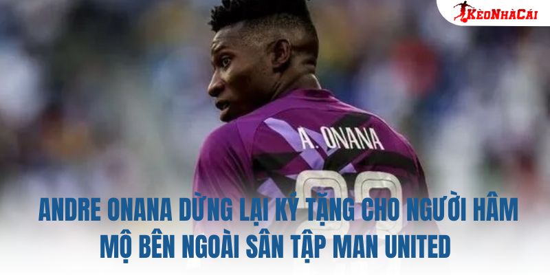 Andre Onana dừng lại ký tặng cho người hâm mộ bên ngoài sân tập Man United