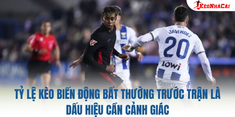 Tỷ lệ kèo biến động bất thường trước trận là dấu hiệu cần cảnh giác