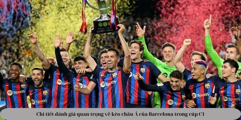 Chi tiết đánh giá quan trọng về kèo châu Á của Barcelona trong cúp C1