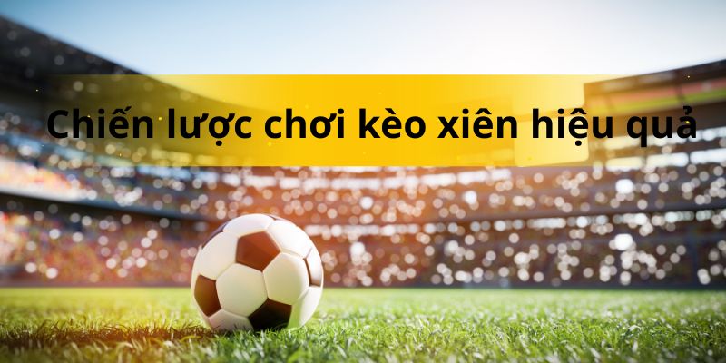 Chiến lược chơi kèo xiên được các chuyên gia khuyên dùng