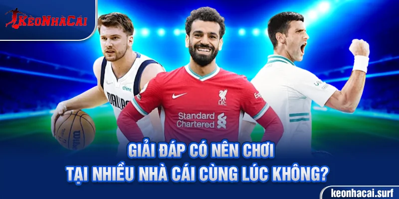 Giải đáp có nên chơi tại nhiều nhà cái cùng lúc không?