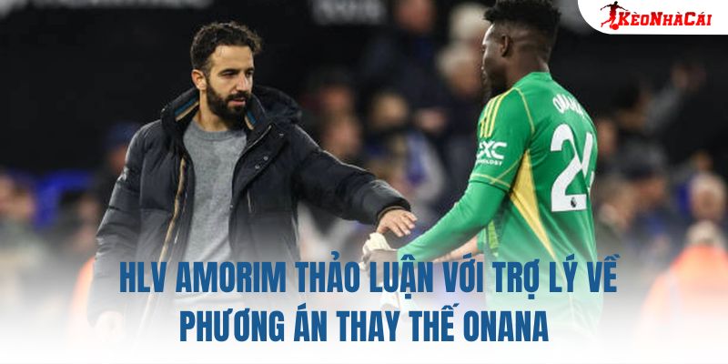 HLV Amorim thảo luận với trợ lý về phương án thay thế Onana