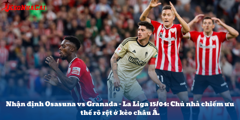 Nhận định Osasuna vs Granada – La Liga 15/04: Chủ nhà chiếm ưu thế rõ rệt ở kèo châu Á.