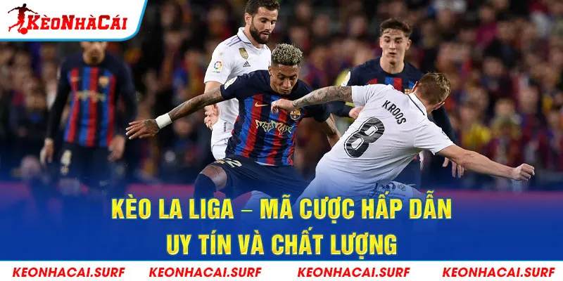 Kèo La Liga – Loại hình cá cược uy tín, hấp dẫn hàng đầu