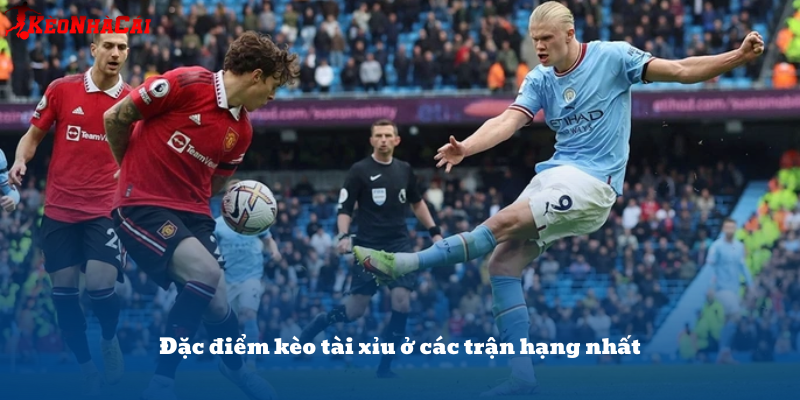 Đặc điểm kèo tài xỉu ở các trận hạng nhất