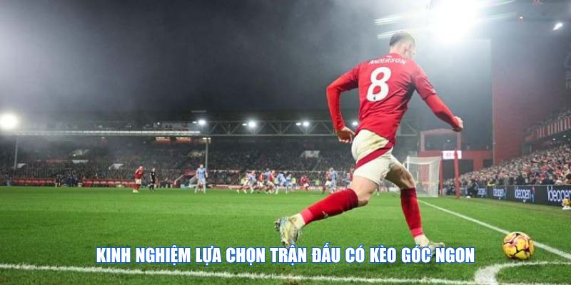 Lựa chọn trận đấu phù hợp là yếu tố quan trọng để gia tăng tỷ lệ thắng khi nhận định kèo phạt góc