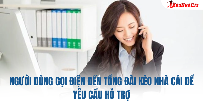 Người dùng gọi điện đến tổng đài Kèo Nhà Cái để yêu cầu hỗ trợ