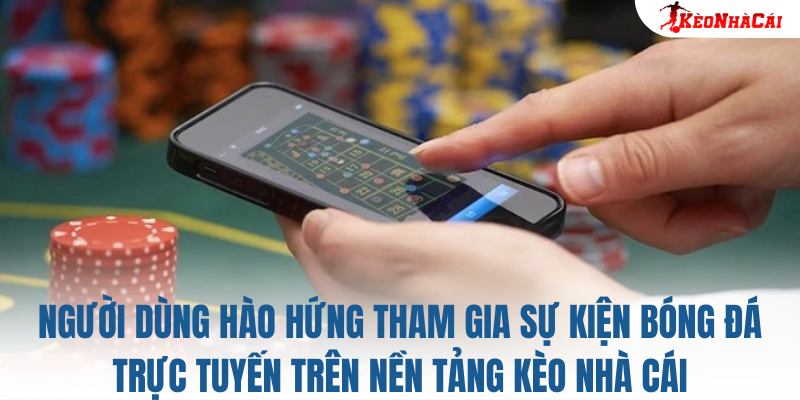 Người dùng hào hứng tham gia sự kiện bóng đá trực tuyến trên nền tảng Kèo Nhà Cái