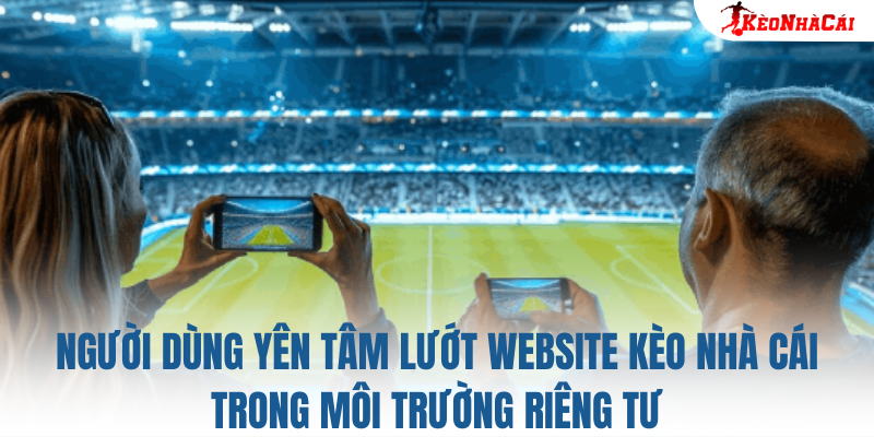 Người dùng yên tâm lướt website Kèo Nhà Cái trong môi trường riêng tư