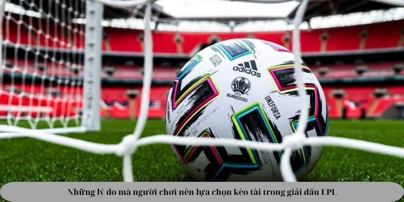 Những lý do mà người chơi nên lựa chọn kèo tài trong giải đấu EPL