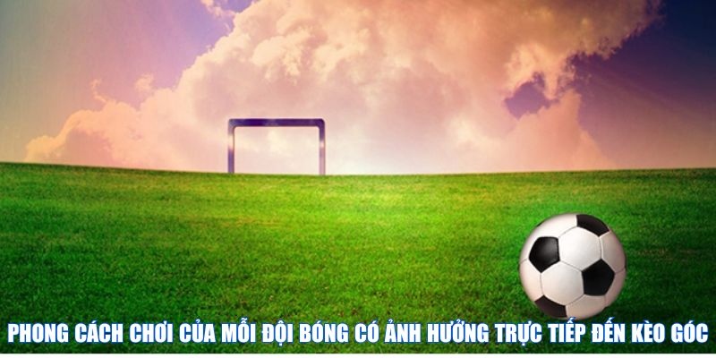 Phong cách chơi của mỗi đội bóng có ảnh hưởng trực tiếp đến kèo góc