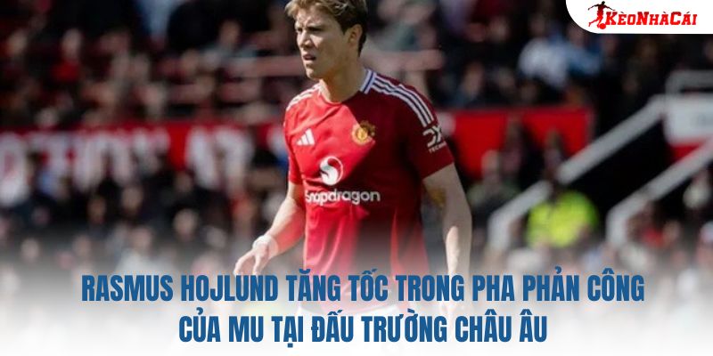 Rasmus Hojlund tăng tốc trong pha phản công của MU tại đấu trường châu Âu
