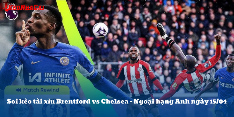 Soi kèo tài xỉu Brentford vs Chelsea – Ngoại hạng Anh ngày 15/04