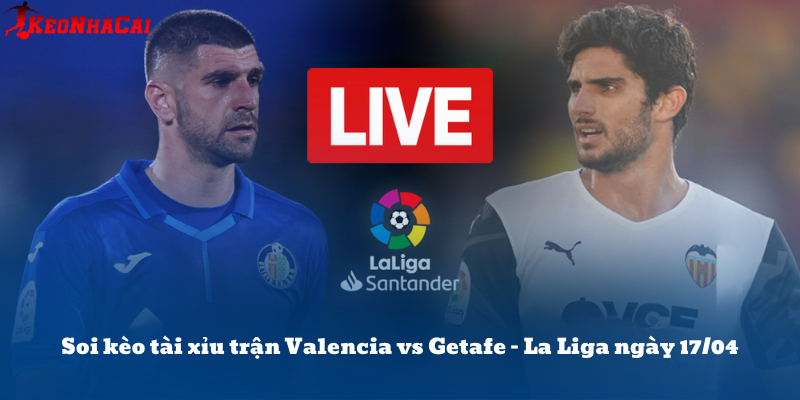 Soi kèo tài xỉu trận Valencia vs Getafe – La Liga ngày 17/04