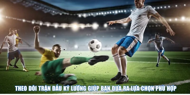 Theo dõi trận đấu kỹ lưỡng giúp bạn đưa ra lựa chọn phù hợp
