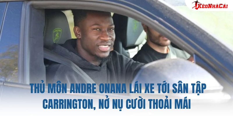 Thủ môn Andre Onana lái xe tới sân tập Carrington, nở nụ cười thoải mái