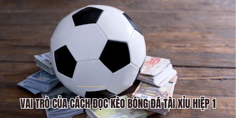 Vai trò của cách đọc kèo bóng đá tài xỉu hiệp 1
