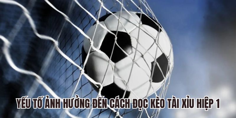 Yếu tố ảnh hưởng đến cách đọc kèo bóng đá tài xỉu hiệp 1